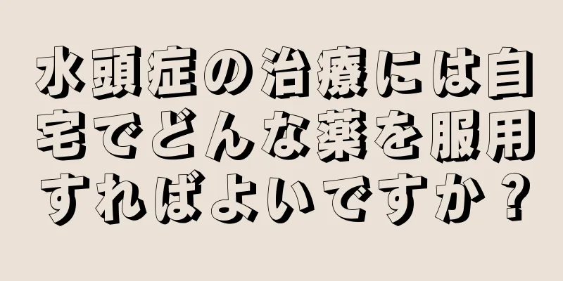 水頭症の治療には自宅でどんな薬を服用すればよいですか？