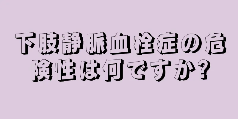 下肢静脈血栓症の危険性は何ですか?