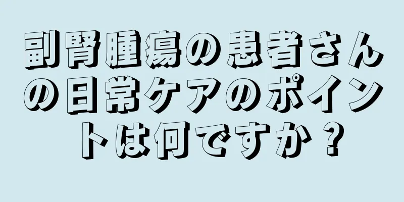 副腎腫瘍の患者さんの日常ケアのポイントは何ですか？