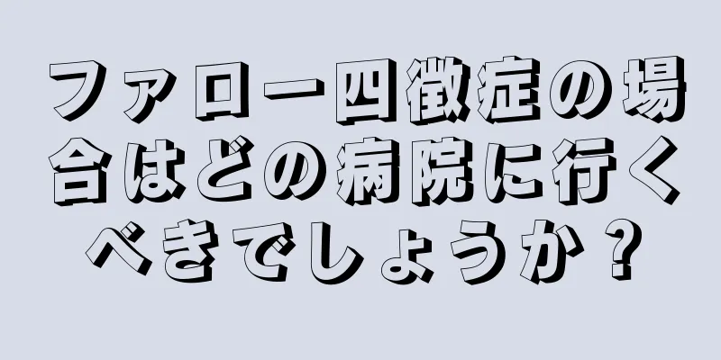 ファロー四徴症の場合はどの病院に行くべきでしょうか？