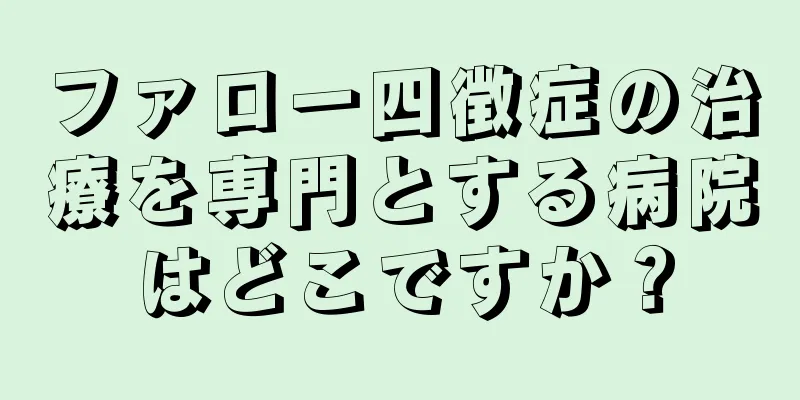 ファロー四徴症の治療を専門とする病院はどこですか？