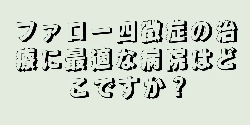 ファロー四徴症の治療に最適な病院はどこですか？