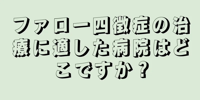 ファロー四徴症の治療に適した病院はどこですか？