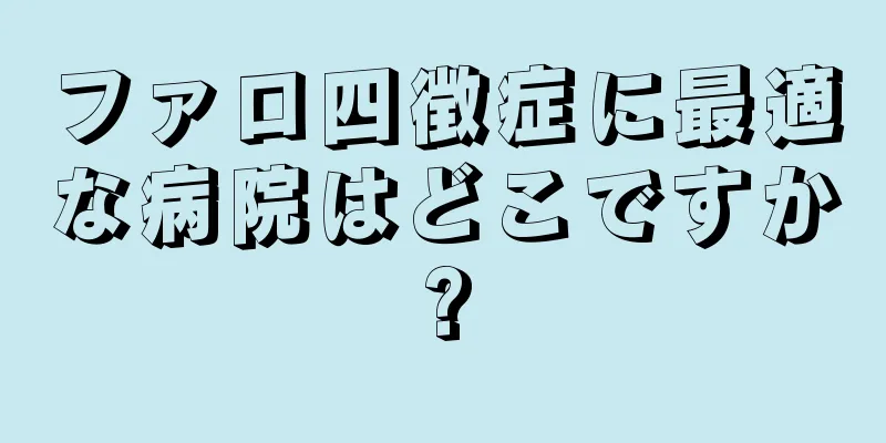 ファロ四徴症に最適な病院はどこですか?