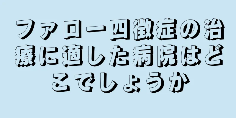 ファロー四徴症の治療に適した病院はどこでしょうか