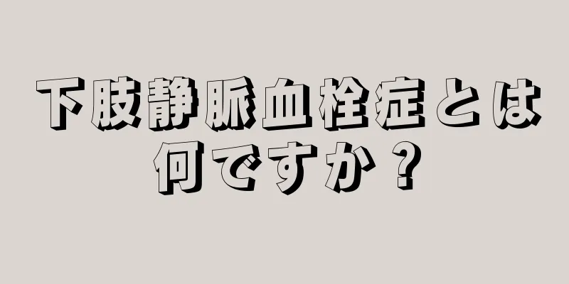 下肢静脈血栓症とは何ですか？