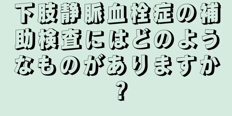 下肢静脈血栓症の補助検査にはどのようなものがありますか？