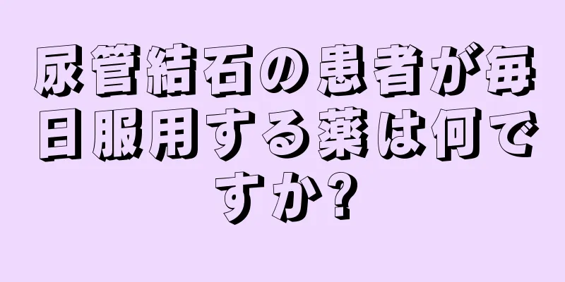 尿管結石の患者が毎日服用する薬は何ですか?