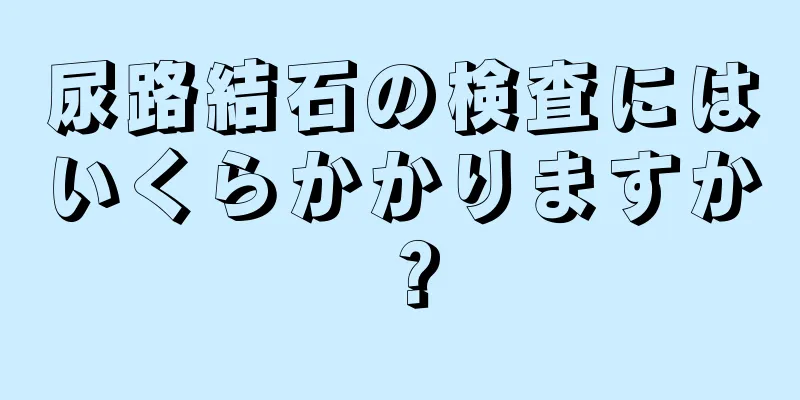 尿路結石の検査にはいくらかかりますか？