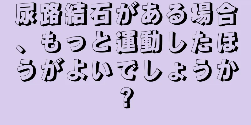 尿路結石がある場合、もっと運動したほうがよいでしょうか?