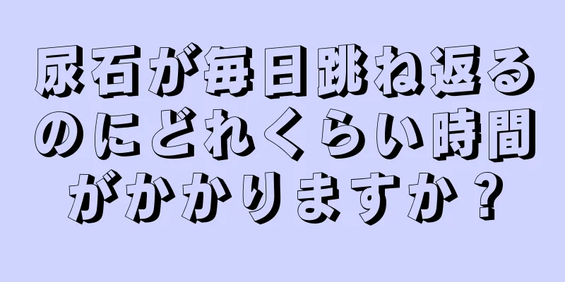 尿石が毎日跳ね返るのにどれくらい時間がかかりますか？
