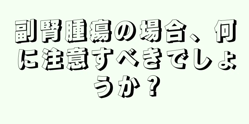副腎腫瘍の場合、何に注意すべきでしょうか？