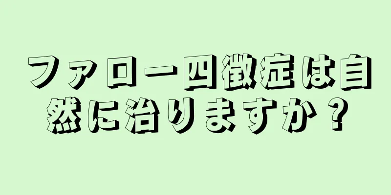 ファロー四徴症は自然に治りますか？