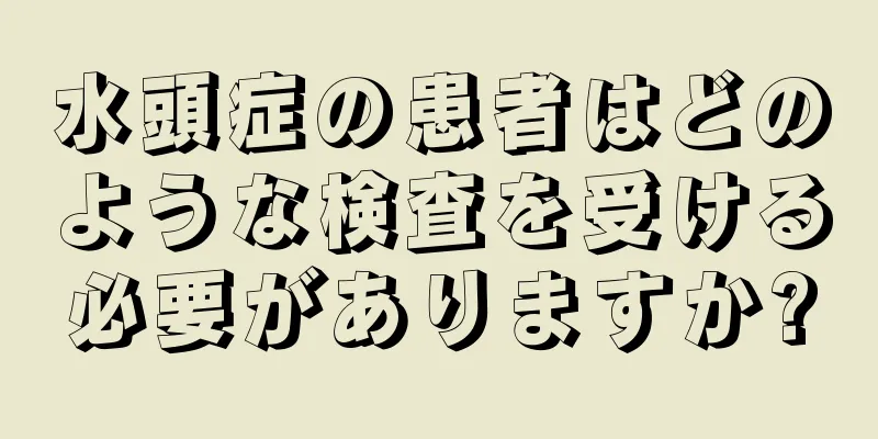 水頭症の患者はどのような検査を受ける必要がありますか?