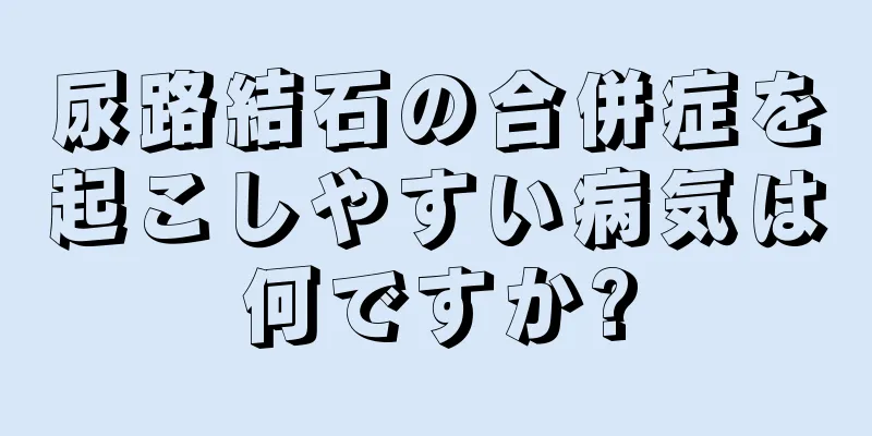 尿路結石の合併症を起こしやすい病気は何ですか?