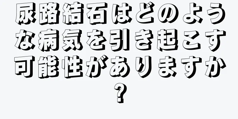 尿路結石はどのような病気を引き起こす可能性がありますか?