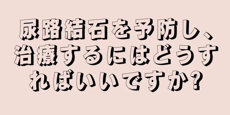 尿路結石を予防し、治療するにはどうすればいいですか?