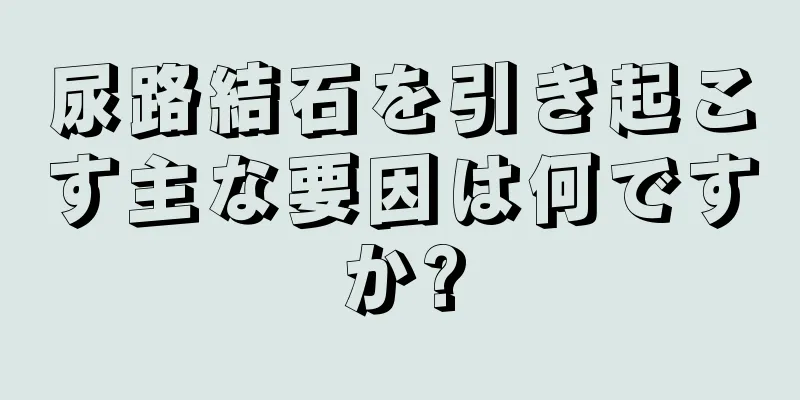 尿路結石を引き起こす主な要因は何ですか?