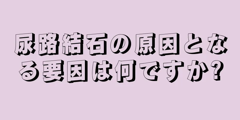 尿路結石の原因となる要因は何ですか?