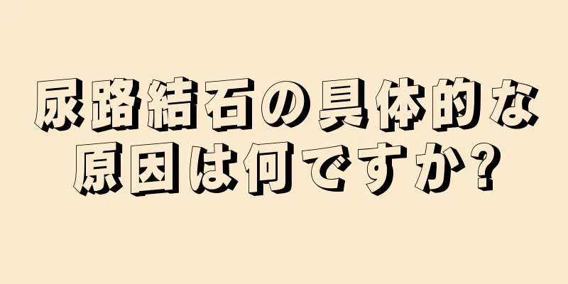 尿路結石の具体的な原因は何ですか?