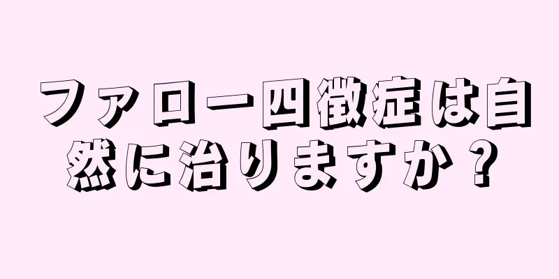 ファロー四徴症は自然に治りますか？