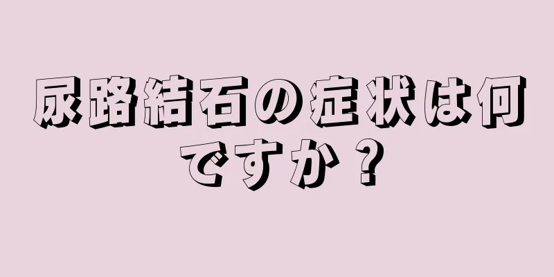 尿路結石の症状は何ですか？