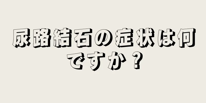 尿路結石の症状は何ですか？