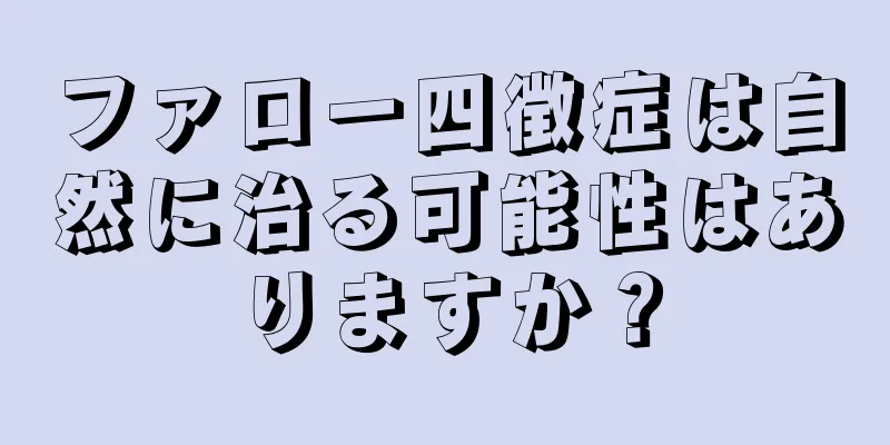 ファロー四徴症は自然に治る可能性はありますか？