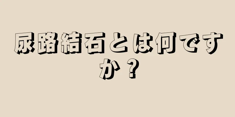尿路結石とは何ですか？