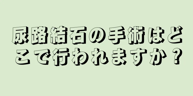 尿路結石の手術はどこで行われますか？