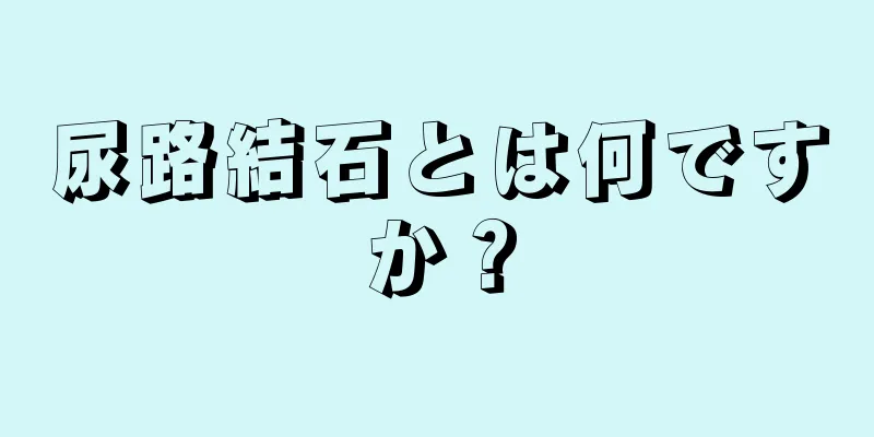 尿路結石とは何ですか？