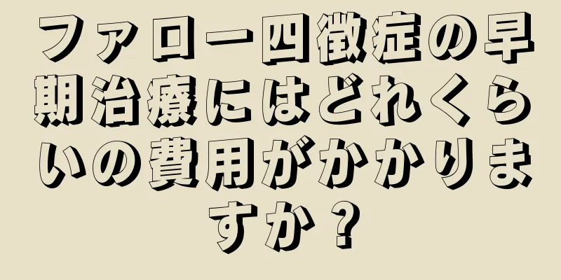 ファロー四徴症の早期治療にはどれくらいの費用がかかりますか？