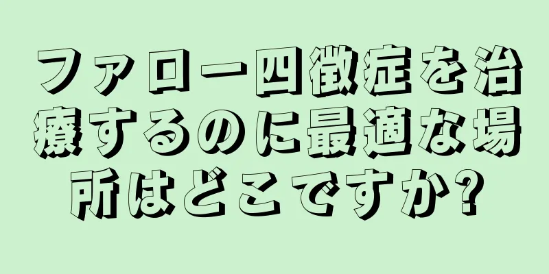 ファロー四徴症を治療するのに最適な場所はどこですか?