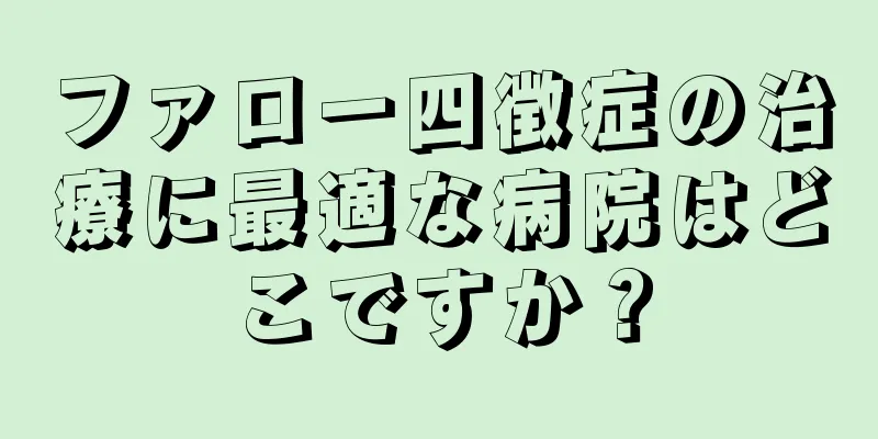 ファロー四徴症の治療に最適な病院はどこですか？