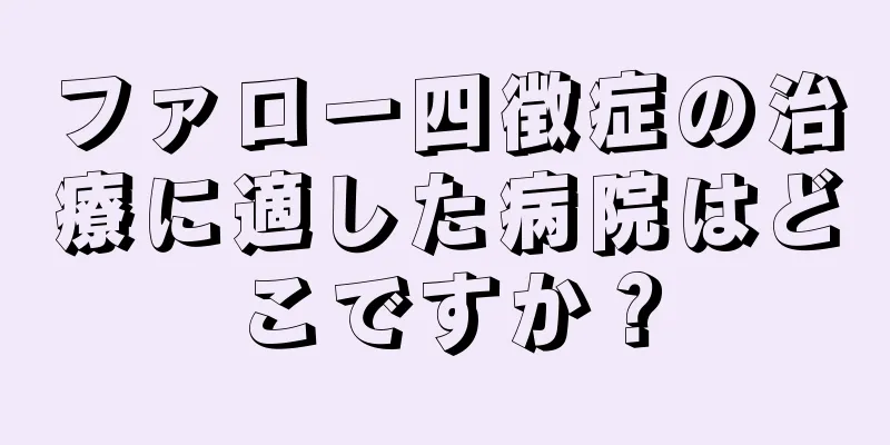 ファロー四徴症の治療に適した病院はどこですか？