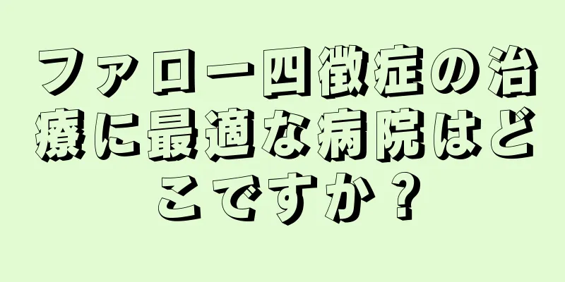 ファロー四徴症の治療に最適な病院はどこですか？