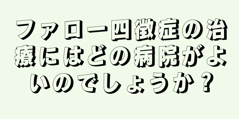 ファロー四徴症の治療にはどの病院がよいのでしょうか？