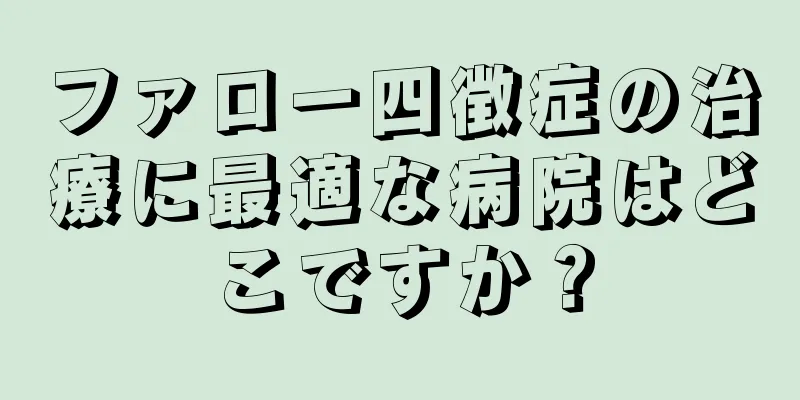 ファロー四徴症の治療に最適な病院はどこですか？