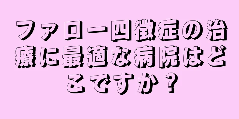 ファロー四徴症の治療に最適な病院はどこですか？