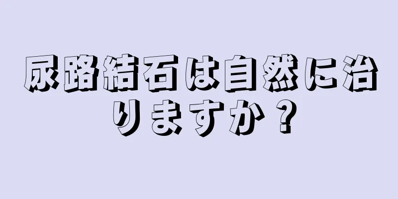 尿路結石は自然に治りますか？