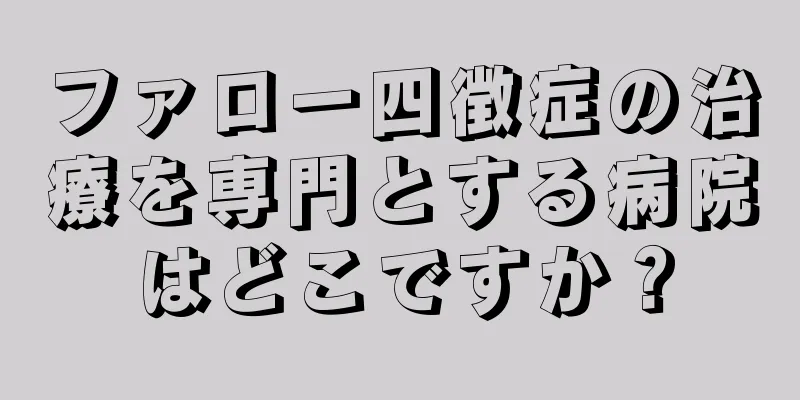 ファロー四徴症の治療を専門とする病院はどこですか？