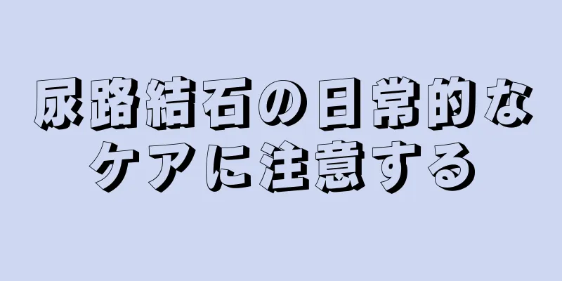 尿路結石の日常的なケアに注意する