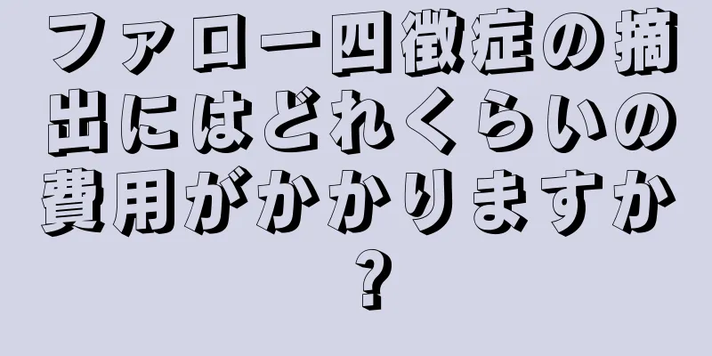 ファロー四徴症の摘出にはどれくらいの費用がかかりますか？