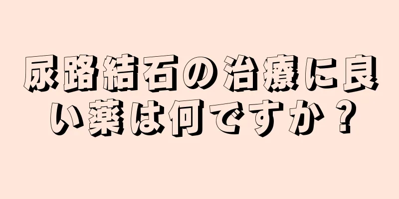 尿路結石の治療に良い薬は何ですか？