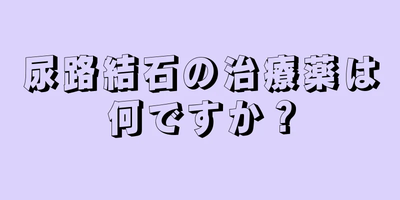 尿路結石の治療薬は何ですか？