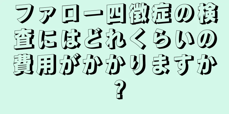 ファロー四徴症の検査にはどれくらいの費用がかかりますか？