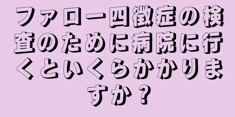 ファロー四徴症の検査のために病院に行くといくらかかりますか？