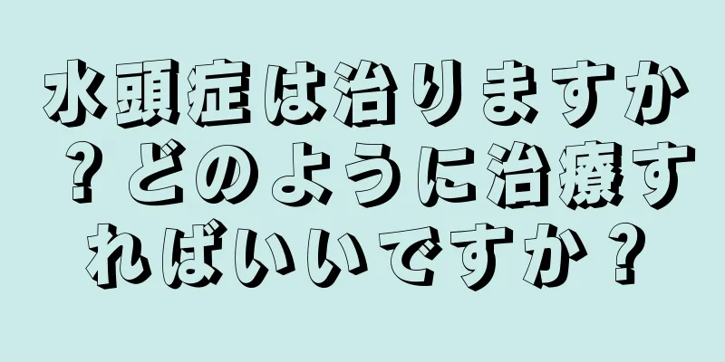 水頭症は治りますか？どのように治療すればいいですか？