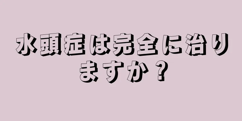 水頭症は完全に治りますか？