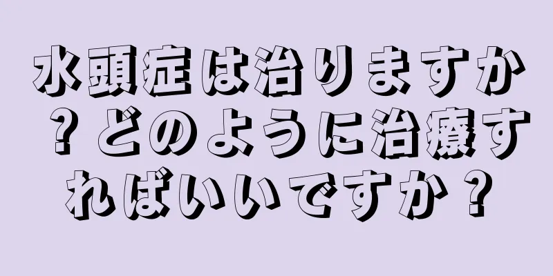 水頭症は治りますか？どのように治療すればいいですか？
